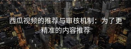 西瓜视频的推荐与审核机制：为了更精准的内容推荐
