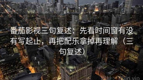 番茄影视三句复述：先看时间窗有没有写起止，再把配乐拿掉再理解（三句复述）