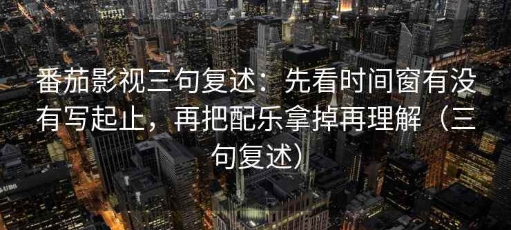番茄影视三句复述：先看时间窗有没有写起止，再把配乐拿掉再理解（三句复述）