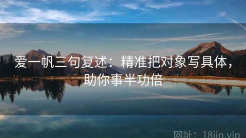 爱一帆三句复述：精准把对象写具体，助你事半功倍