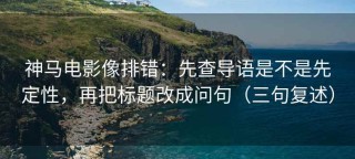 神马电影像排错：先查导语是不是先定性，再把标题改成问句（三句复述）