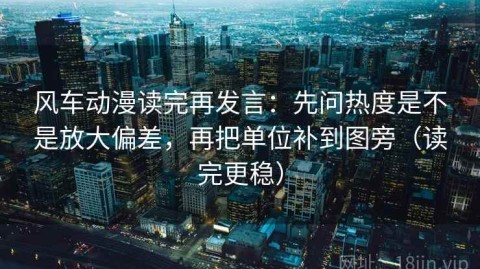 风车动漫读完再发言：先问热度是不是放大偏差，再把单位补到图旁（读完更稳）