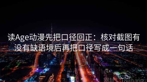 读Age动漫先把口径回正：核对截图有没有缺语境后再把口径写成一句话