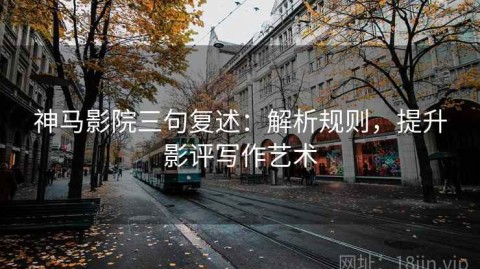 神马影院三句复述：解析规则，提升影评写作艺术