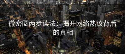 微密圈两步读法：揭开网络热议背后的真相