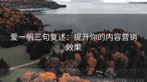 爱一帆三句复述：提升你的内容营销效果