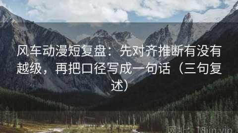 风车动漫短复盘：先对齐推断有没有越级，再把口径写成一句话（三句复述）