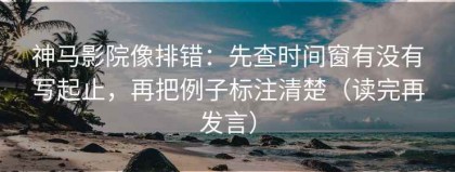 神马影院像排错：先查时间窗有没有写起止，再把例子标注清楚（读完再发言）