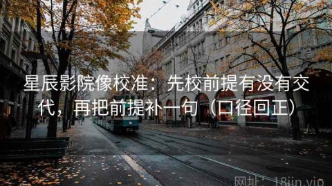 星辰影院像校准：先校前提有没有交代，再把前提补一句（口径回正）