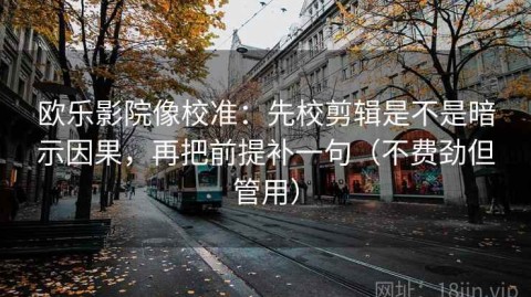 欧乐影院像校准：先校剪辑是不是暗示因果，再把前提补一句（不费劲但管用）