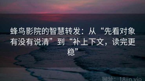 蜂鸟影院的智慧转发：从“先看对象有没有说清”到“补上下文，读完更稳”