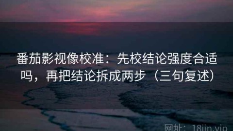 番茄影视像校准：先校结论强度合适吗，再把结论拆成两步（三句复述）