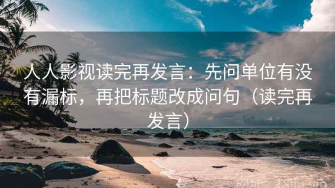 人人影视读完再发言：先问单位有没有漏标，再把标题改成问句（读完再发言）