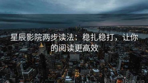 星辰影院两步读法：稳扎稳打，让你的阅读更高效