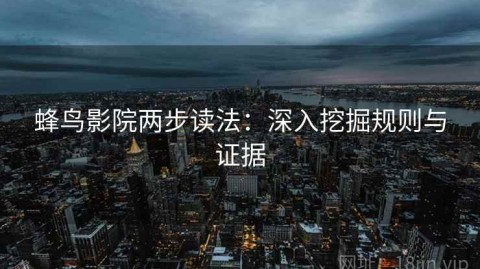 蜂鸟影院两步读法：深入挖掘规则与证据