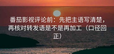 番茄影视评论前：先把主语写清楚，再核对转发语是不是再加工（口径回正）