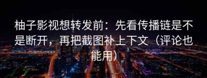 柚子影视想转发前：先看传播链是不是断开，再把截图补上下文（评论也能用）