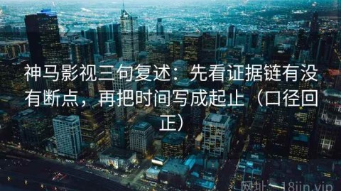 神马影视三句复述：先看证据链有没有断点，再把时间写成起止（口径回正）