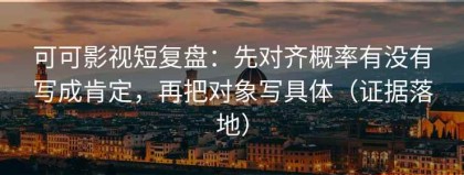 可可影视短复盘：先对齐概率有没有写成肯定，再把对象写具体（证据落地）