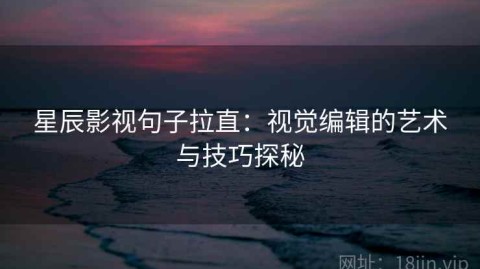 星辰影视句子拉直：视觉编辑的艺术与技巧探秘