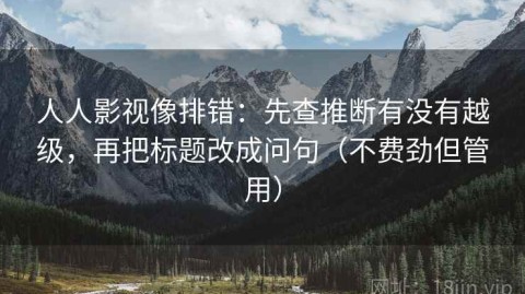 人人影视像排错：先查推断有没有越级，再把标题改成问句（不费劲但管用）