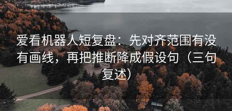 爱看机器人短复盘：先对齐范围有没有画线，再把推断降成假设句（三句复述）