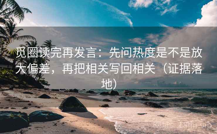 觅圈读完再发言：先问热度是不是放大偏差，再把相关写回相关（证据落地）