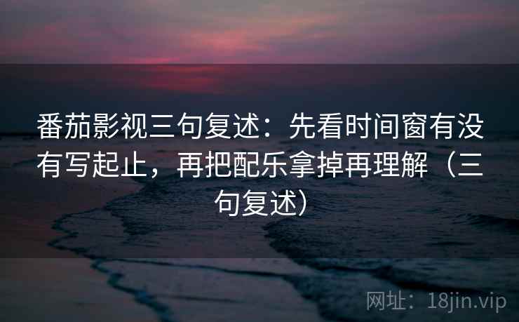 番茄影视三句复述：先看时间窗有没有写起止，再把配乐拿掉再理解（三句复述）