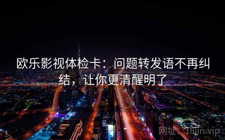 欧乐影视体检卡：问题转发语不再纠结，让你更清醒明了