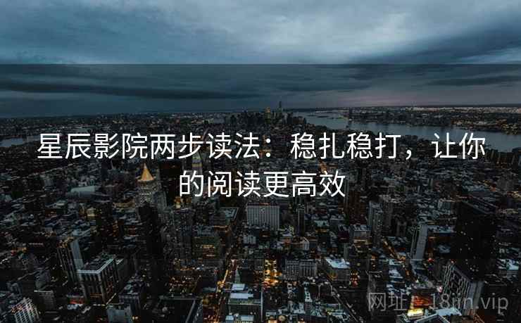 星辰影院两步读法：稳扎稳打，让你的阅读更高效