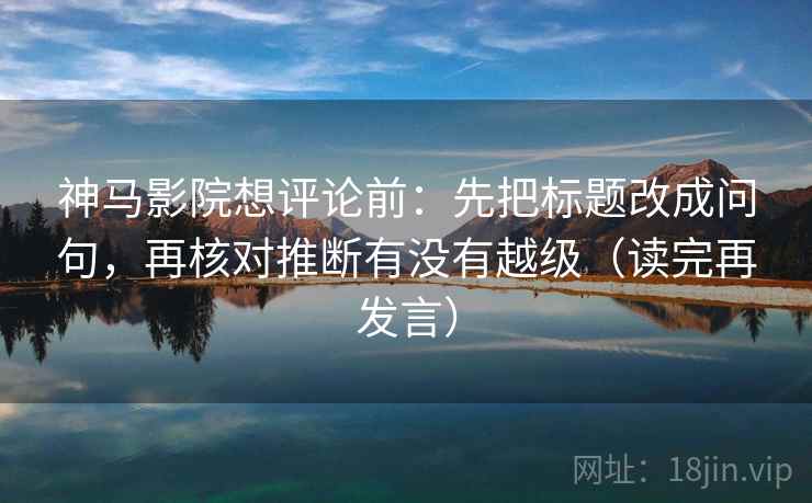 神马影院想评论前：先把标题改成问句，再核对推断有没有越级（读完再发言）