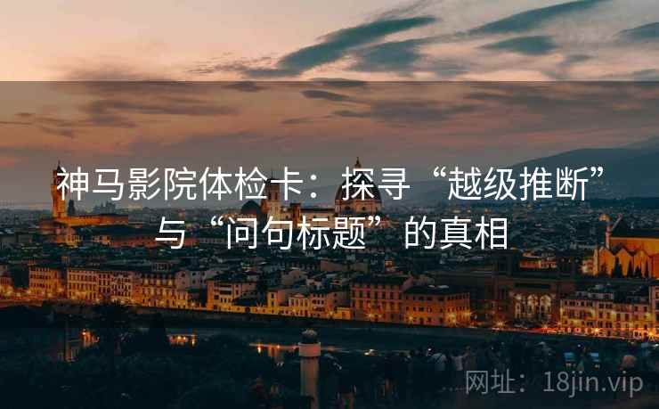 神马影院体检卡：探寻“越级推断”与“问句标题”的真相