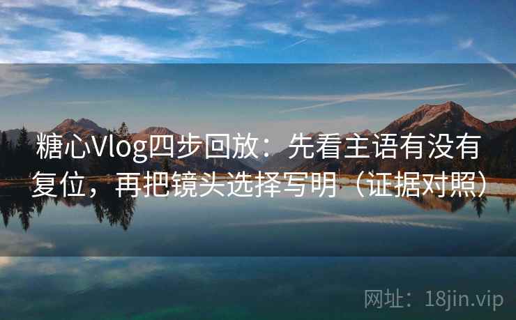 糖心Vlog四步回放：先看主语有没有复位，再把镜头选择写明（证据对照）