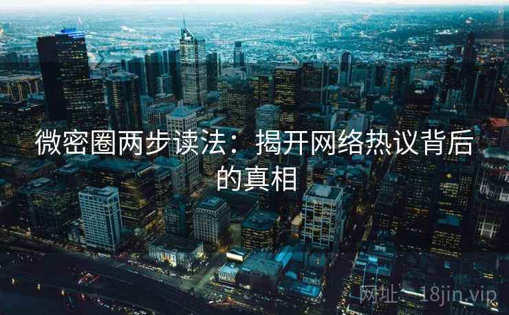 微密圈两步读法：揭开网络热议背后的真相