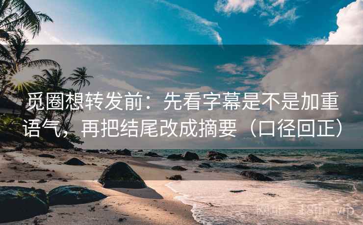 觅圈想转发前：先看字幕是不是加重语气，再把结尾改成摘要（口径回正）