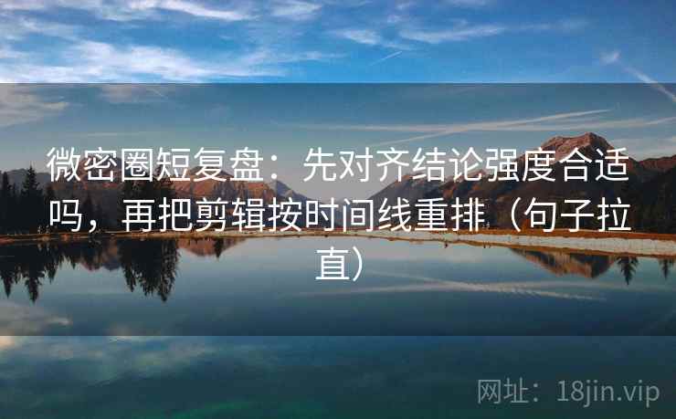 微密圈短复盘：先对齐结论强度合适吗，再把剪辑按时间线重排（句子拉直）