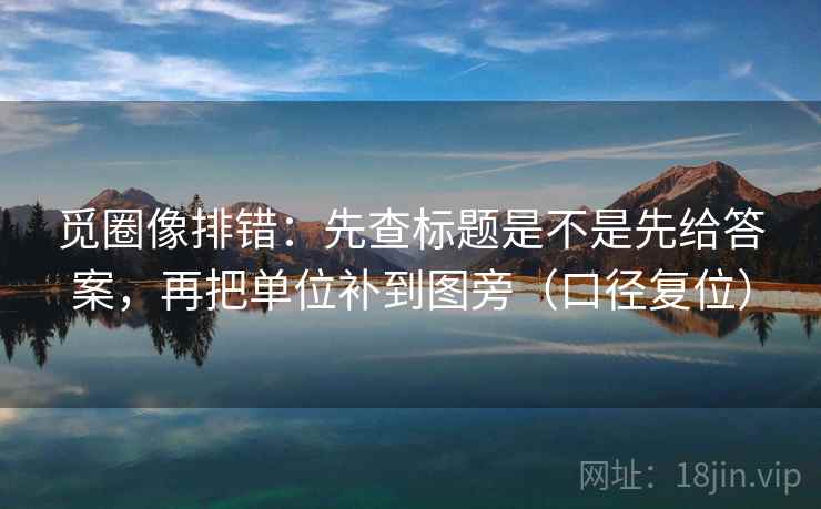 觅圈像排错：先查标题是不是先给答案，再把单位补到图旁（口径复位）