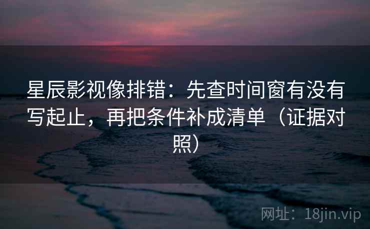 星辰影视像排错：先查时间窗有没有写起止，再把条件补成清单（证据对照）