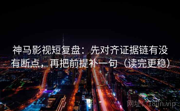 神马影视短复盘：先对齐证据链有没有断点，再把前提补一句（读完更稳）