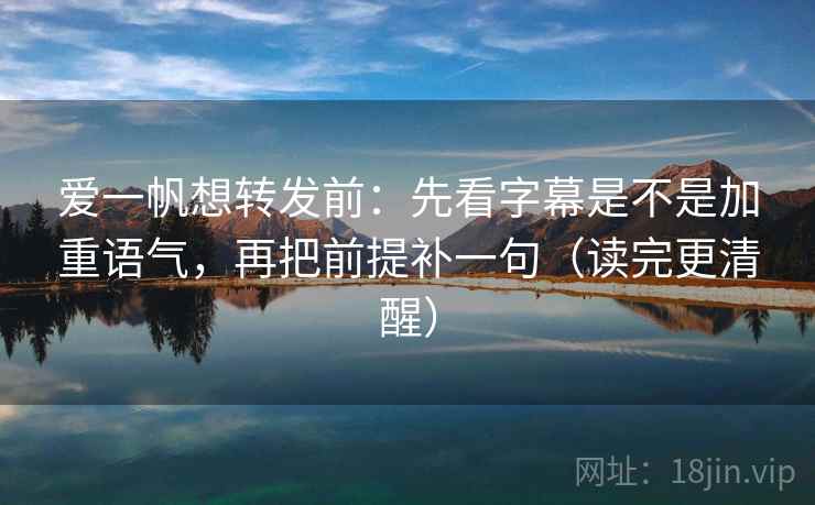 爱一帆想转发前：先看字幕是不是加重语气，再把前提补一句（读完更清醒）
