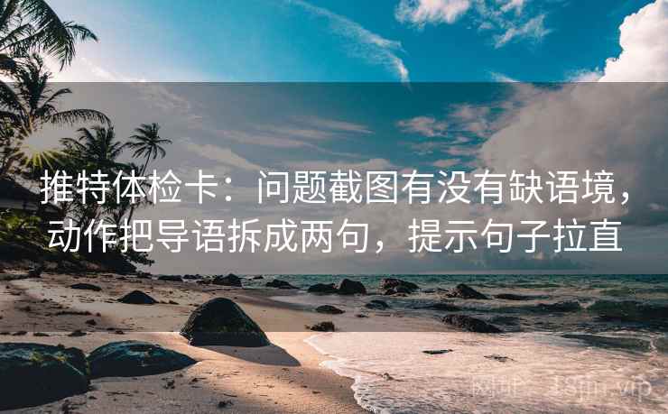 推特体检卡：问题截图有没有缺语境，动作把导语拆成两句，提示句子拉直