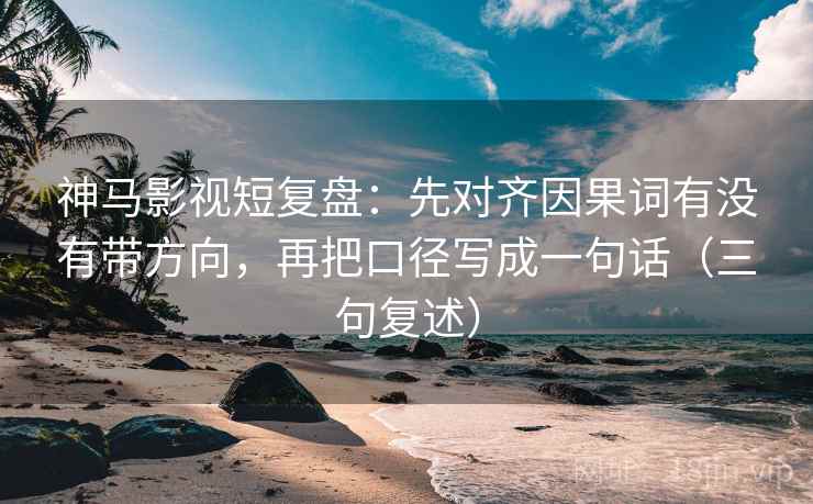 神马影视短复盘：先对齐因果词有没有带方向，再把口径写成一句话（三句复述）