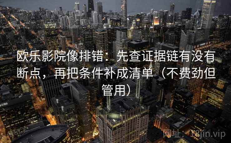 欧乐影院像排错：先查证据链有没有断点，再把条件补成清单（不费劲但管用）