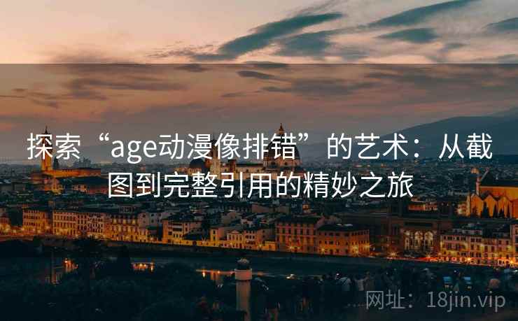 探索“age动漫像排错”的艺术：从截图到完整引用的精妙之旅
