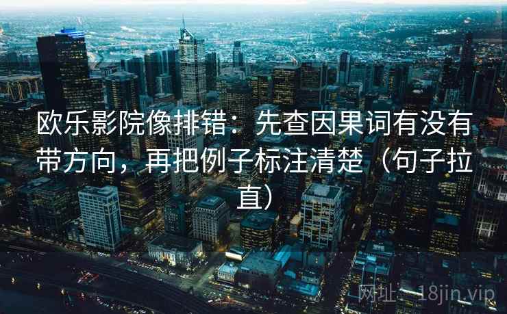 欧乐影院像排错：先查因果词有没有带方向，再把例子标注清楚（句子拉直）