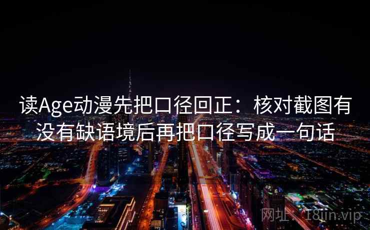 读Age动漫先把口径回正：核对截图有没有缺语境后再把口径写成一句话