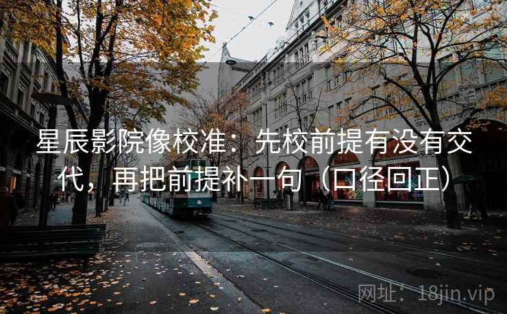 星辰影院像校准：先校前提有没有交代，再把前提补一句（口径回正）
