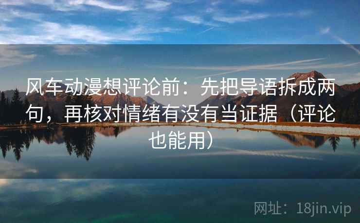 风车动漫想评论前：先把导语拆成两句，再核对情绪有没有当证据（评论也能用）