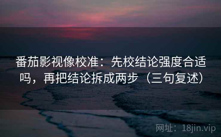 番茄影视像校准：先校结论强度合适吗，再把结论拆成两步（三句复述）