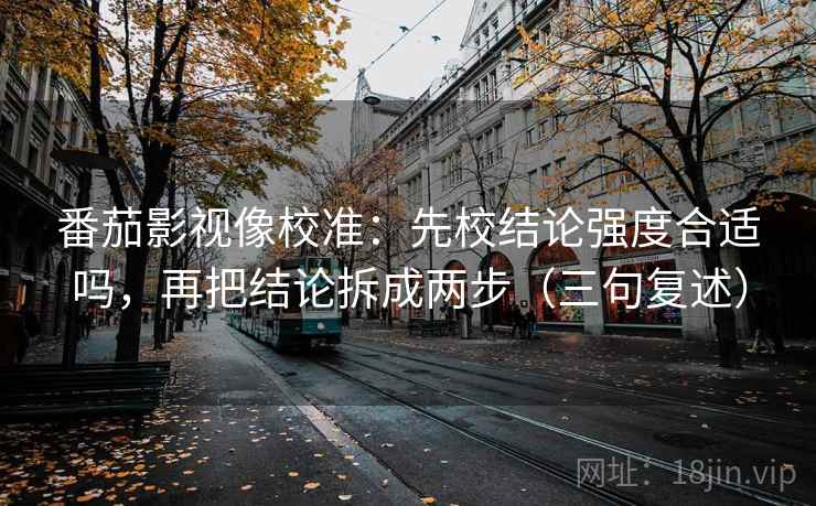 番茄影视像校准：先校结论强度合适吗，再把结论拆成两步（三句复述）